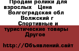 Продам ролики для взрослых › Цена ­ 2 000 - Волгоградская обл., Волжский г. Спортивные и туристические товары » Другое   